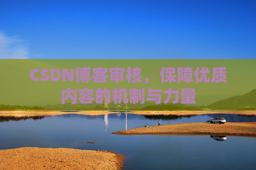 CSDN博客审核,保障优质内容的机制与力量